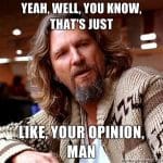 That's just your opinion line from "The Big Lebowski"